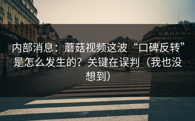 内部消息：蘑菇视频这波“口碑反转”是怎么发生的？关键在误判（我也没想到）