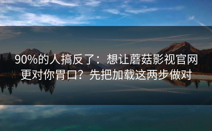 90%的人搞反了：想让蘑菇影视官网更对你胃口？先把加载这两步做对