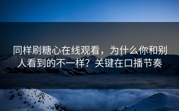 同样刷糖心在线观看,为什么你和别人看到的不一样?关键在口播节奏 同样刷糖心在线观看,为什么你和别人看到的不一样?关键在口播节奏