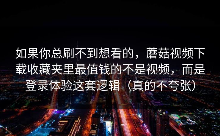 如果你总刷不到想看的，蘑菇视频下载收藏夹里最值钱的不是视频，而是登录体验这套逻辑（真的不夸张）