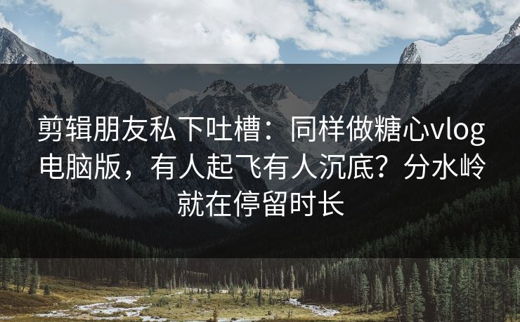 剪辑朋友私下吐槽:同样做糖心vlog电脑版,有人起飞有人沉底?分水岭就在停留时长 剪辑朋友私下吐槽:同样做糖心vlog电脑版,有人起飞有人沉底?分水岭就在停留时长