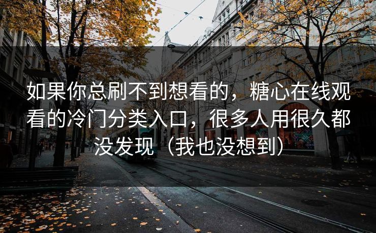 如果你总刷不到想看的，糖心在线观看的冷门分类入口，很多人用很久都没发现（我也没想到）