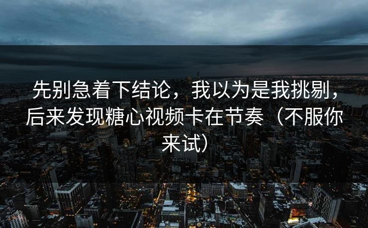 先别急着下结论,我以为是我挑剔,后来发现糖心视频卡在节奏(不服你来试) 先别急着下结论,我以为是我挑剔,后来发现糖心视频卡在节奏(不服你来试)