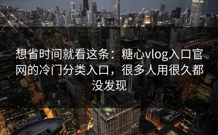 想省时间就看这条：糖心vlog入口官网的冷门分类入口，很多人用很久都没发现