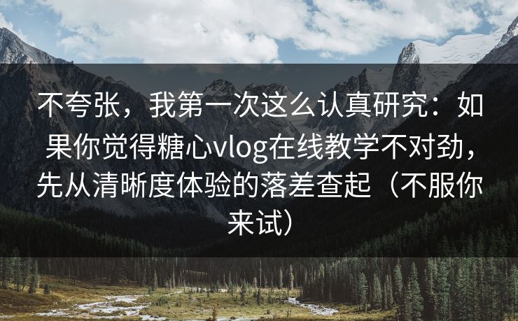 不夸张,我第一次这么认真研究:如果你觉得糖心vlog在线教学不对劲,先从清晰度体验的落差查起(不服你来试) 不夸张,我第一次这么认真研究:如果你觉得糖心vlog在线教学不对劲,先从清晰度体验的落差查起(不服你来试)