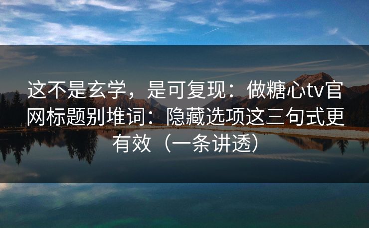 这不是玄学,是可复现:做糖心tv官网标题别堆词:隐藏选项这三句式更有效(一条讲透) 这不是玄学,是可复现:做糖心tv官网标题别堆词:隐藏选项这三句式更有效(一条讲透)
