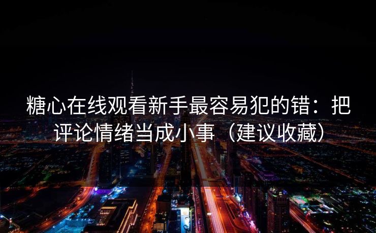 糖心在线观看新手最容易犯的错：把评论情绪当成小事（建议收藏）