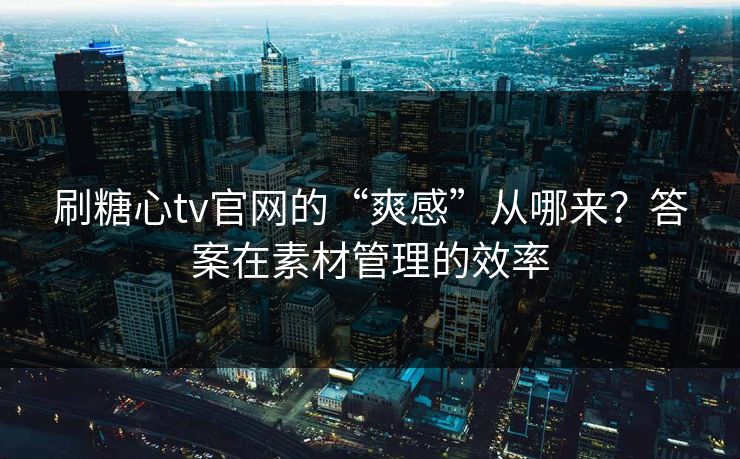 刷糖心tv官网的“爽感”从哪来?答案在素材管理的效率 刷糖心tv官网的“爽感”从哪来?答案在素材管理的效率