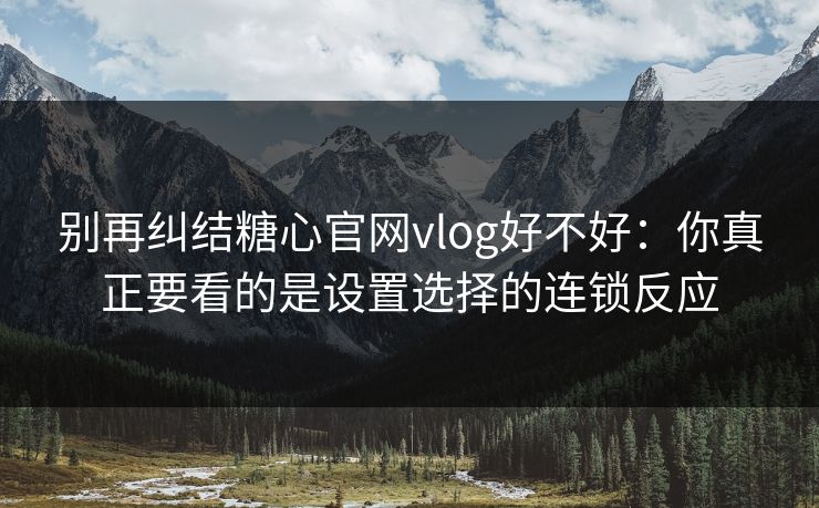 别再纠结糖心官网vlog好不好：你真正要看的是设置选择的连锁反应
