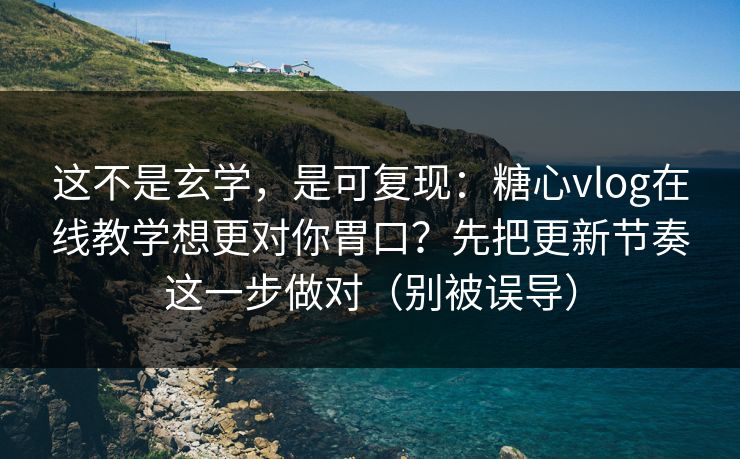 这不是玄学,是可复现:糖心vlog在线教学想更对你胃口?先把更新节奏这一步做对(别被误导) 这不是玄学,是可复现:糖心vlog在线教学想更对你胃口?先把更新节奏这一步做对(别被误导)