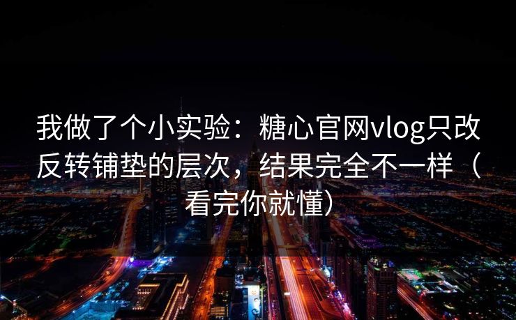 我做了个小实验:糖心官网vlog只改反转铺垫的层次,结果完全不一样(看完你就懂) 我做了个小实验:糖心官网vlog只改反转铺垫的层次,结果完全不一样(看完你就懂)