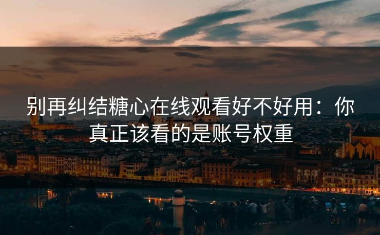 别再纠结糖心在线观看好不好用:你真正该看的是账号权重 别再纠结糖心在线观看好不好用:你真正该看的是账号权重