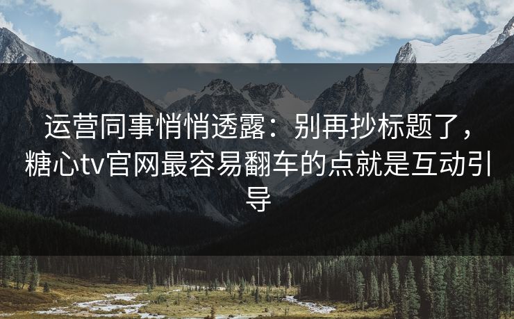 运营同事悄悄透露：别再抄标题了，糖心tv官网最容易翻车的点就是互动引导