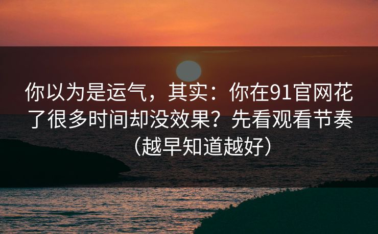 你以为是运气,其实:你在91官网花了很多时间却没效果?先看观看节奏(越早知道越好) 你以为是运气,其实:你在91官网花了很多时间却没效果?先看观看节奏(越早知道越好)