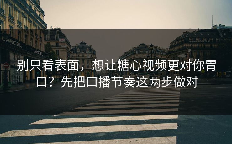 别只看表面,想让糖心视频更对你胃口?先把口播节奏这两步做对 别只看表面,想让糖心视频更对你胃口?先把口播节奏这两步做对