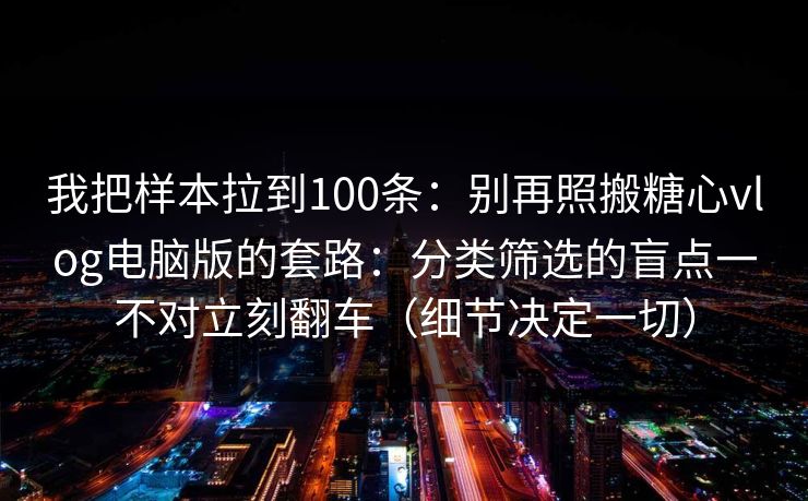 我把样本拉到100条:别再照搬糖心vlog电脑版的套路:分类筛选的盲点一不对立刻翻车(细节决定一切) 我把样本拉到100条:别再照搬糖心vlog电脑版的套路:分类筛选的盲点一不对立刻翻车(细节决定一切)