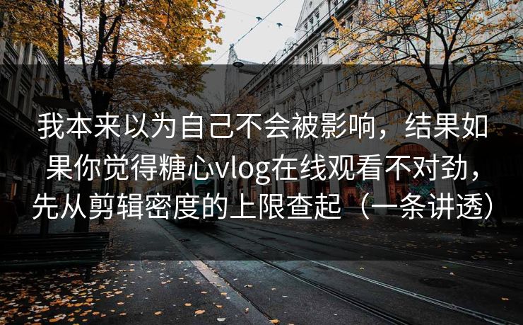 我本来以为自己不会被影响，结果如果你觉得糖心vlog在线观看不对劲，先从剪辑密度的上限查起（一条讲透）