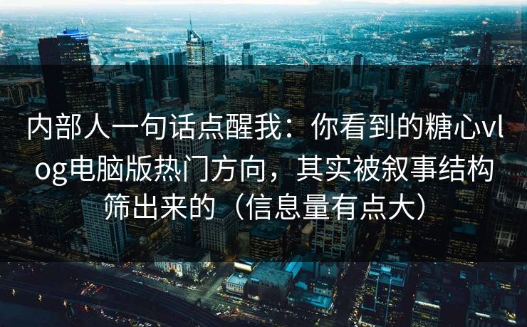内部人一句话点醒我：你看到的糖心vlog电脑版热门方向，其实被叙事结构筛出来的（信息量有点大）