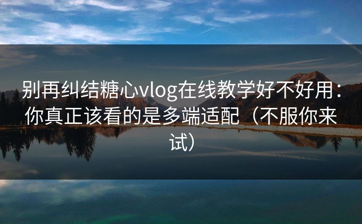 别再纠结糖心vlog在线教学好不好用:你真正该看的是多端适配(不服你来试) 别再纠结糖心vlog在线教学好不好用:你真正该看的是多端适配(不服你来试)