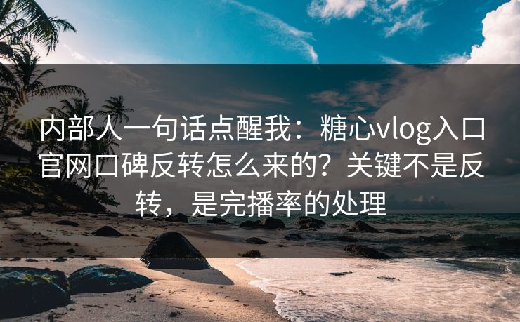 内部人一句话点醒我:糖心vlog入口官网口碑反转怎么来的?关键不是反转,是完播率的处理 内部人一句话点醒我:糖心vlog入口官网口碑反转怎么来的?关键不是反转,是完播率的处理