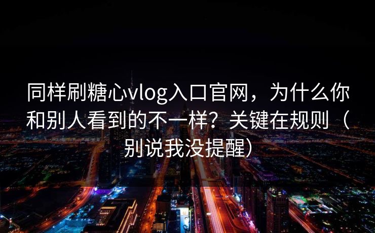 同样刷糖心vlog入口官网,为什么你和别人看到的不一样?关键在规则(别说我没提醒) 同样刷糖心vlog入口官网,为什么你和别人看到的不一样?关键在规则(别说我没提醒)