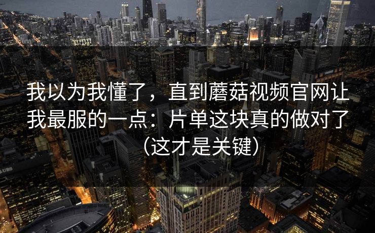 我以为我懂了,直到蘑菇视频官网让我最服的一点:片单这块真的做对了(这才是关键) 我以为我懂了,直到蘑菇视频官网让我最服的一点:片单这块真的做对了(这才是关键)