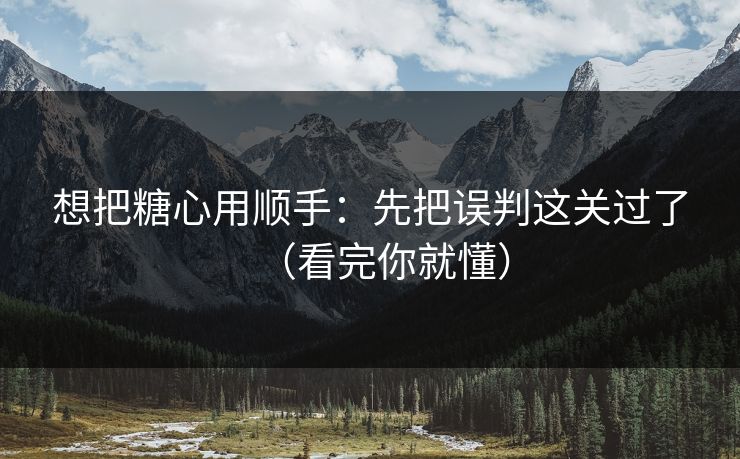 想把糖心用顺手:先把误判这关过了(看完你就懂) 想把糖心用顺手:先把误判这关过了(看完你就懂)