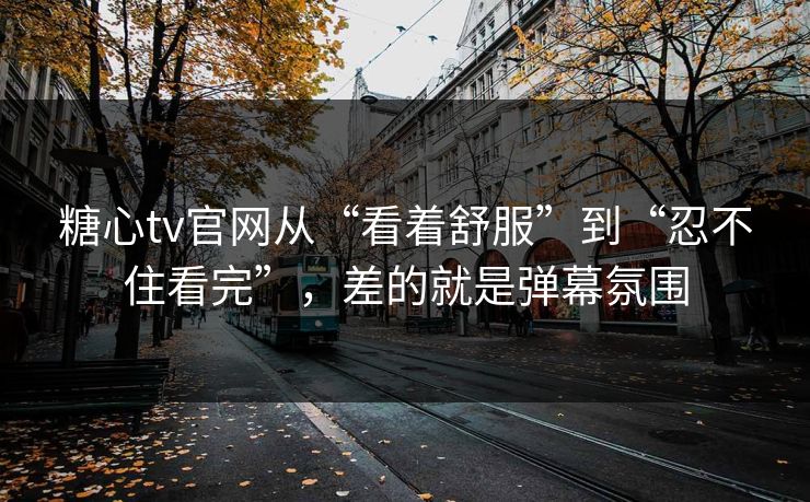 糖心tv官网从“看着舒服”到“忍不住看完”,差的就是弹幕氛围 糖心tv官网从“看着舒服”到“忍不住看完”,差的就是弹幕氛围