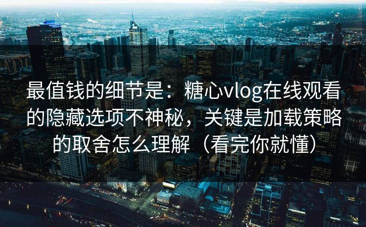 最值钱的细节是:糖心vlog在线观看的隐藏选项不神秘,关键是加载策略的取舍怎么理解(看完你就懂) 最值钱的细节是:糖心vlog在线观看的隐藏选项不神秘,关键是加载策略的取舍怎么理解(看完你就懂)