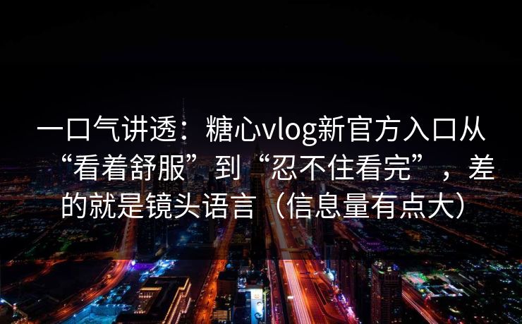 一口气讲透:糖心vlog新官方入口从“看着舒服”到“忍不住看完”,差的就是镜头语言(信息量有点大) 一口气讲透:糖心vlog新官方入口从“看着舒服”到“忍不住看完”,差的就是镜头语言(信息量有点大)