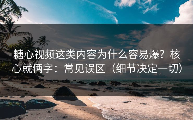 糖心视频这类内容为什么容易爆?核心就俩字:常见误区(细节决定一切) 糖心视频这类内容为什么容易爆?核心就俩字:常见误区(细节决定一切)