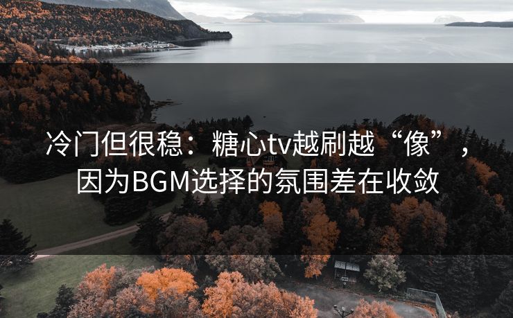 冷门但很稳:糖心tv越刷越“像”,因为BGM选择的氛围差在收敛 冷门但很稳:糖心tv越刷越“像”,因为BGM选择的氛围差在收敛