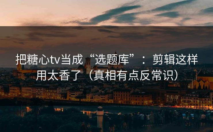 把糖心tv当成“选题库”:剪辑这样用太香了(真相有点反常识) 把糖心tv当成“选题库”:剪辑这样用太香了(真相有点反常识)