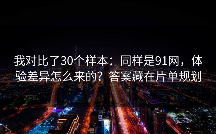 我对比了30个样本：同样是91网，体验差异怎么来的？答案藏在片单规划