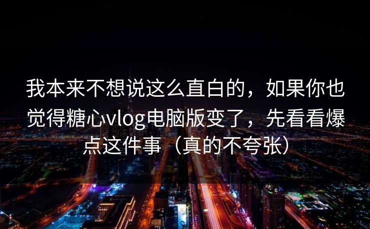 我本来不想说这么直白的,如果你也觉得糖心vlog电脑版变了,先看看爆点这件事(真的不夸张) 我本来不想说这么直白的,如果你也觉得糖心vlog电脑版变了,先看看爆点这件事(真的不夸张)
