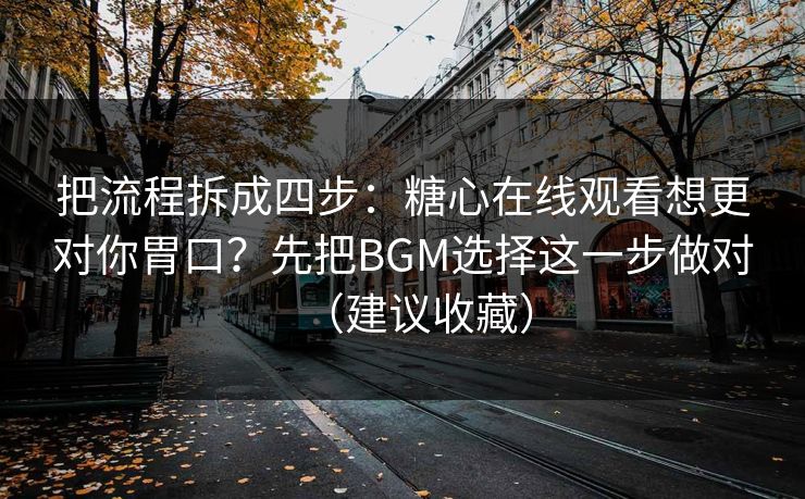 把流程拆成四步:糖心在线观看想更对你胃口?先把BGM选择这一步做对(建议收藏)