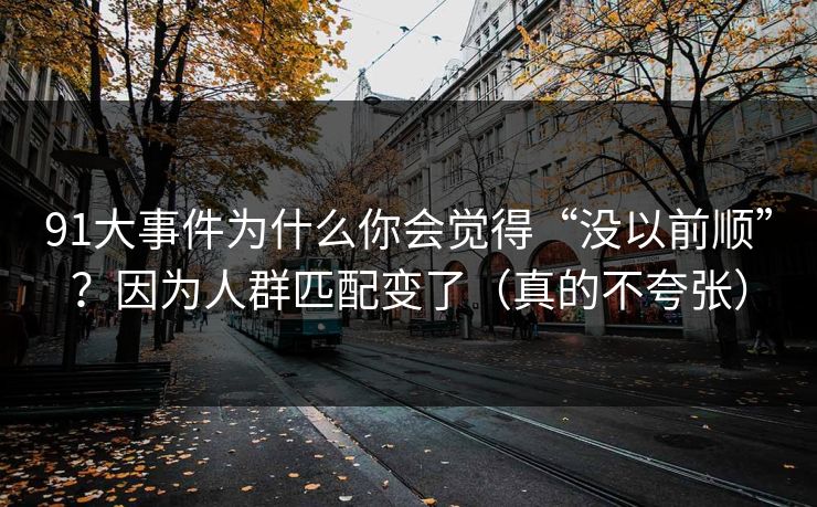 91大事件为什么你会觉得“没以前顺”?因为人群匹配变了(真的不夸张) 91大事件为什么你会觉得“没以前顺”?因为人群匹配变了(真的不夸张)