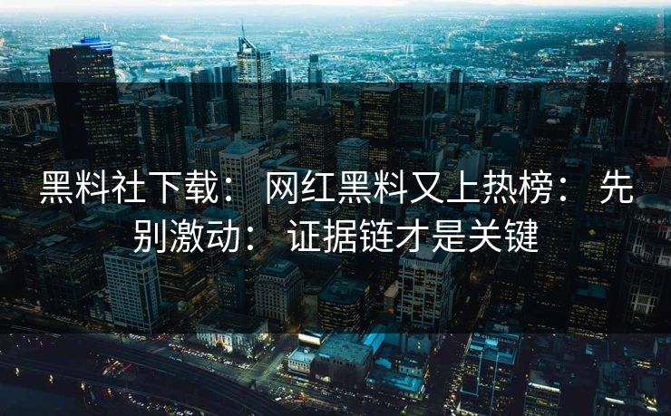 黑料社下载： 网红黑料又上热榜： 先别激动： 证据链才是关键