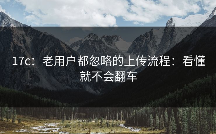 17c:老用户都忽略的上传流程:看懂就不会翻车 17c:老用户都忽略的上传流程:看懂就不会翻车