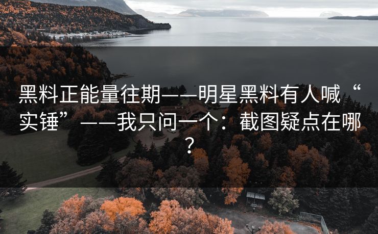 黑料正能量往期——明星黑料有人喊“实锤”——我只问一个:截图疑点在哪?