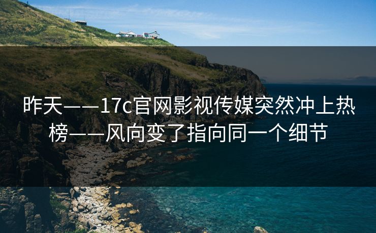 昨天——17c官网影视传媒突然冲上热榜——风向变了指向同一个细节 昨天——17c官网影视传媒突然冲上热榜——风向变了指向同一个细节