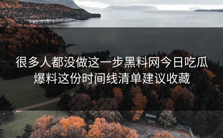 很多人都没做这一步黑料网今日吃瓜爆料这份时间线清单建议收藏