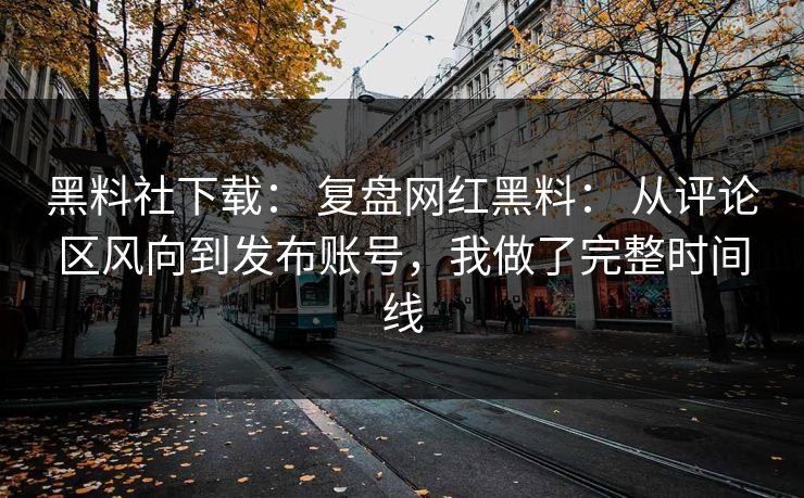 黑料社下载： 复盘网红黑料： 从评论区风向到发布账号，我做了完整时间线