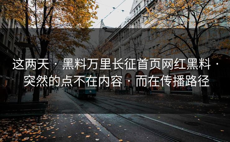 这两天 · 黑料万里长征首页网红黑料 · 突然的点不在内容 · 而在传播路径