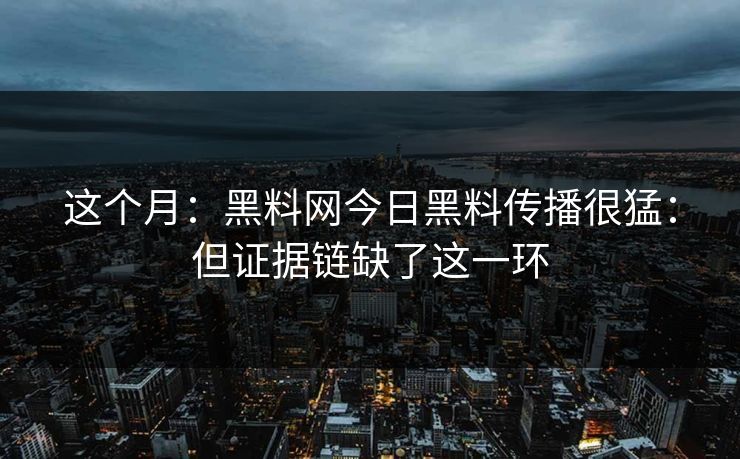 这个月：黑料网今日黑料传播很猛：但证据链缺了这一环